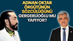 Adnan Oktar örgütünün sözcülüğünü Gergerlioğlu mu yapıyor?